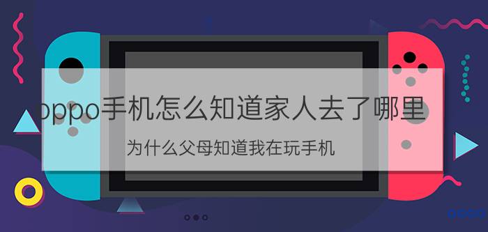 oppo手机怎么知道家人去了哪里 为什么父母知道我在玩手机？